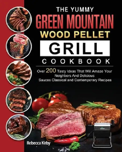 The Yummy Green Mountain Wood Pellet Grill Cookbook: Over 200 Tasty Ideas That Will Amaze Your Neighbors And Delicious Sauces Classical and Contempora by Rebecca Kirby