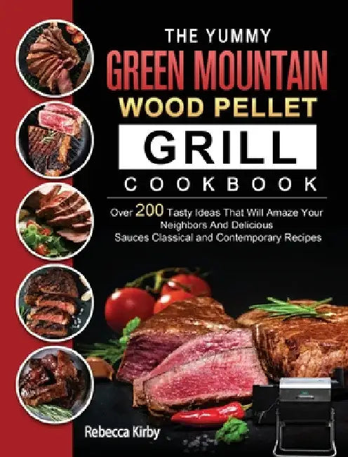 The Yummy Green Mountain Wood Pellet Grill Cookbook: Over 200 Tasty Ideas That Will Amaze Your Neighbors And Delicious Sauces Classical and Contempora by Rebecca Kirby