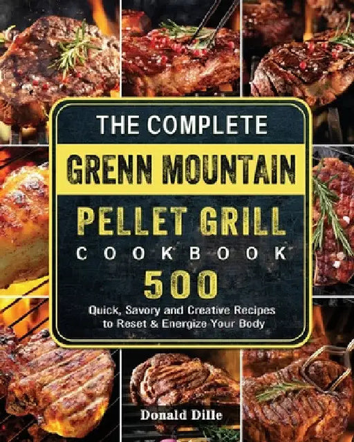 The Complete Green Mountain Pellet Grill Cookbook: 500 Quick, Savory and Creative Recipes to Reset & Energize Your Body by Donald Dille