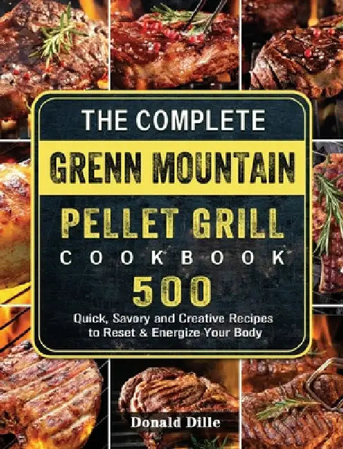 The Complete Green Mountain Pellet Grill Cookbook: 500 Quick, Savory and Creative Recipes to Reset & Energize Your Body by Donald Dille