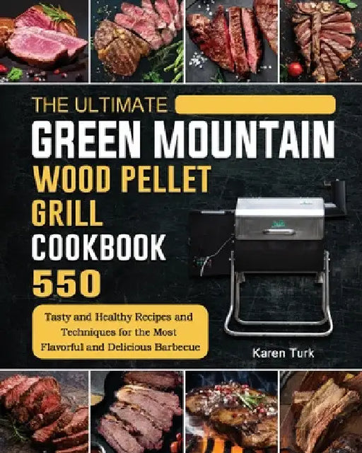 The Ultimate Green Mountain Wood Pellet Grill Cookbook: 550 Tasty and Healthy Recipes and Techniques for the Most Flavorful and Delicious Barbecue by Karen Turk