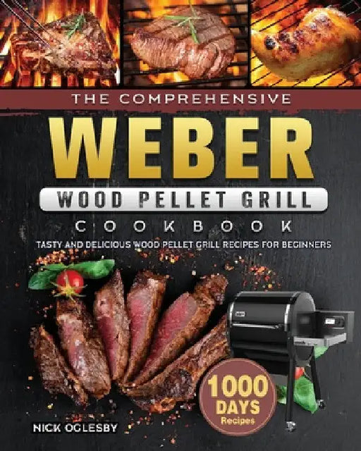 The Comprehensive Weber Wood Pellet Grill Cookbook: 1000-Day Tasty And Delicious Wood Pellet Grill Recipes For Beginners by Nick Oglesby