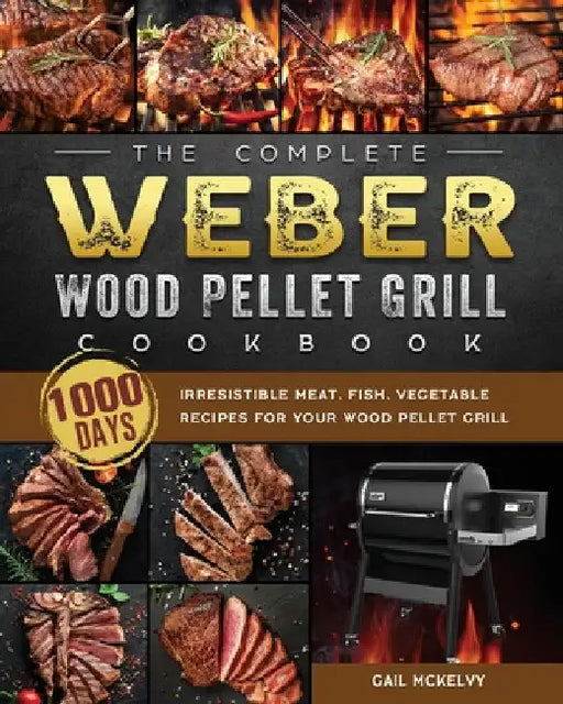 The Complete Weber Wood Pellet Grill Cookbook: 1000-Day Irresistible Meat, Fish, Vegetable Recipes For Your Wood Pellet Grill by Gail McKelvy