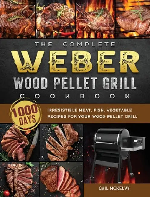 The Complete Weber Wood Pellet Grill Cookbook: 1000-Day Irresistible Meat, Fish, Vegetable Recipes For Your Wood Pellet Grill by Gail McKelvy