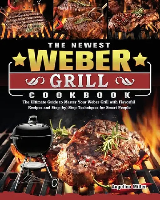 The Newest Weber Grill Cookbook: The Ultimate Guide to Master Your Weber Grill with Flavorful Recipes and Step-by-Step Techniques for Smart People by Angelica Miller