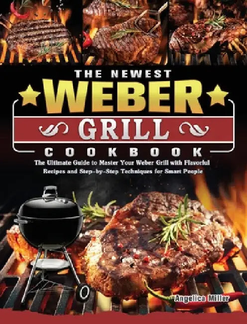 The Newest Weber Grill Cookbook: The Ultimate Guide to Master Your Weber Grill with Flavorful Recipes and Step-by-Step Techniques for Smart People by Angelica Miller