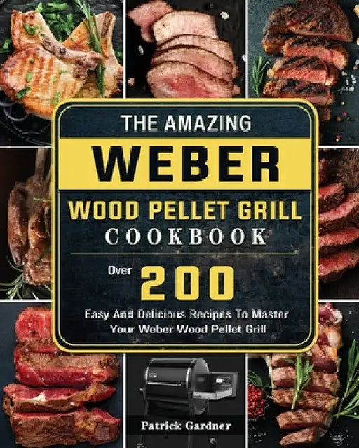 The Amazing Weber Wood Pellet Grill Cookbook: Over 200 Easy And Delicious Recipes To Master Your Weber Wood Pellet Grill by Patrick Gardner