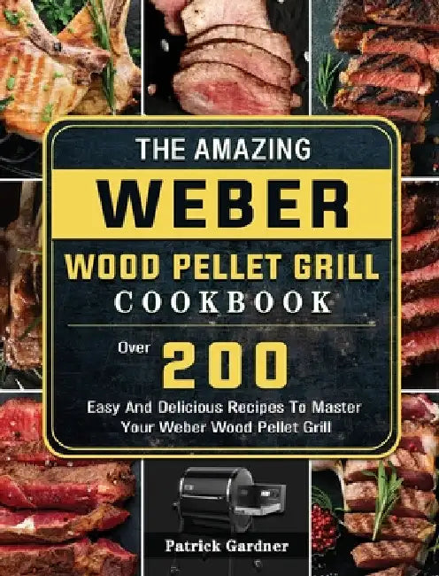 The Amazing Weber Wood Pellet Grill Cookbook: Over 200 Easy And Delicious Recipes To Master Your Weber Wood Pellet Grill by Patrick Gardner