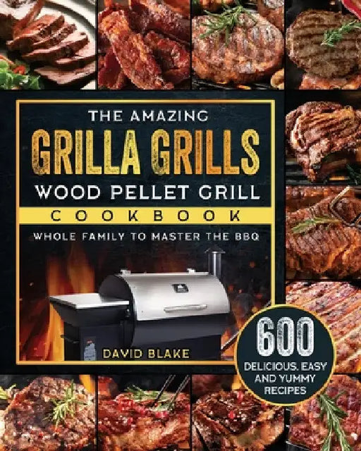 The Amazing Grilla Grills Wood Pellet Grill Cookbook: 600 Delicious, Easy And Yummy Recipes for Whole Family To Master The BBQ by David Blake