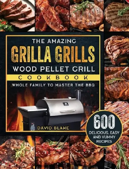 The Amazing Grilla Grills Wood Pellet Grill Cookbook: 600 Delicious, Easy And Yummy Recipes for Whole Family To Master The BBQ by David Blake