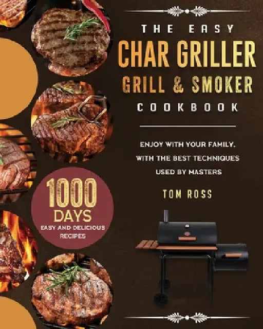 The Easy Char Griller Grill & Smoker Cookbook: 1000-Day Easy and Delicious Recipes to Enjoy with Your Family, with the Best Techniques Used by masters by Tom Ross