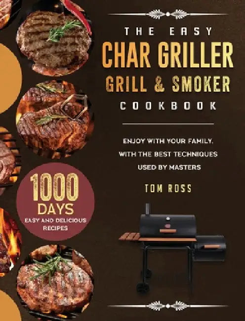 The Easy Char Griller Grill & Smoker Cookbook: 1000-Day Easy and Delicious Recipes to Enjoy with Your Family, with the Best Techniques Used by masters by Tom Ross