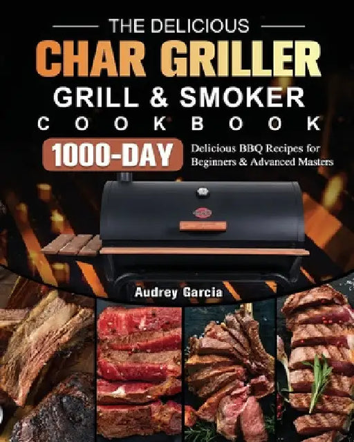 The Delicious Char Griller Grill & Smoker Cookbook: 1000-Day Delicious BBQ Recipes for Beginners and Advanced Masters by Audrey Garcia