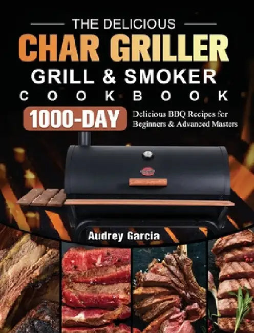The Delicious Char Griller Grill & Smoker Cookbook: 1000-Day Delicious BBQ Recipes for Beginners and Advanced Masters by Audrey Garcia