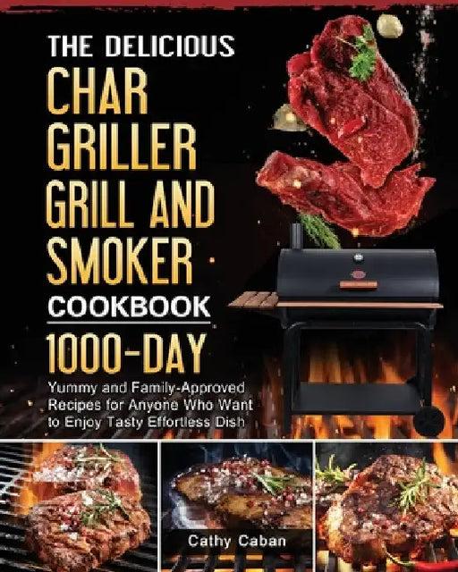 The Yummy Char Griller Grill & Smoker Cookbook: 1000-Day Yummy and Family-Approved Recipes for Anyone Who Want to Enjoy Tasty Effortless Dish by Cathy Caban