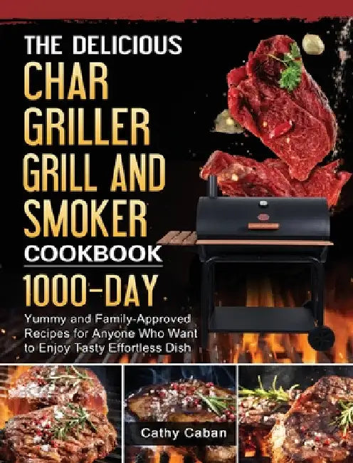 The Yummy Char Griller Grill & Smoker Cookbook: 1000-Day Yummy and Family-Approved Recipes for Anyone Who Want to Enjoy Tasty Effortless Dish by Cathy Caban