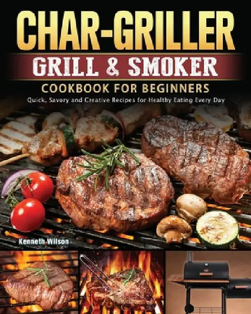 Char-Griller Grill & Smoker Cookbook For Beginners: Quick, Savory and Creative Recipes for Healthy Eating Every Day by Kenneth Wilson