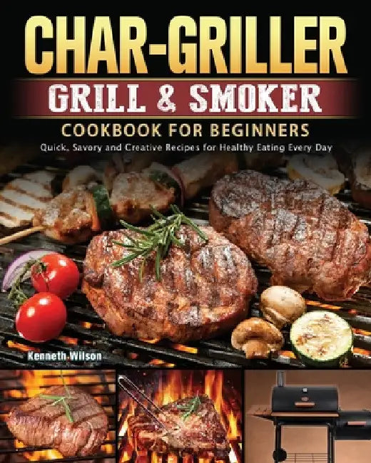 Char-Griller Grill & Smoker Cookbook For Beginners: Quick, Savory and Creative Recipes for Healthy Eating Every Day by Kenneth Wilson
