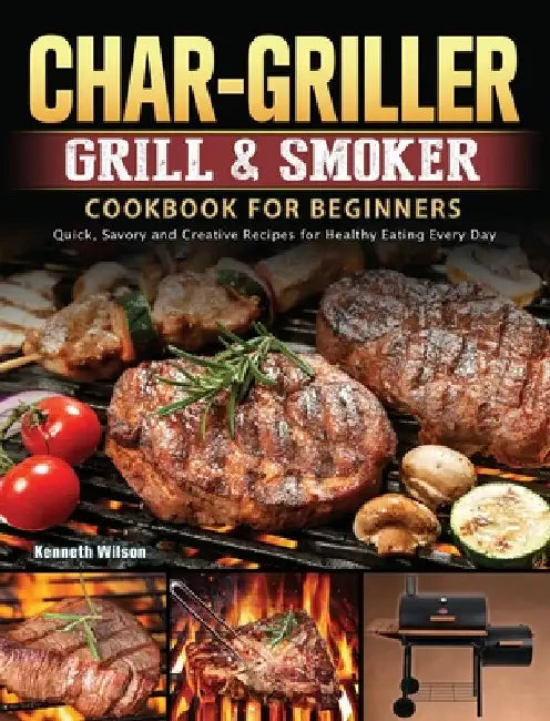 Char-Griller Grill & Smoker Cookbook For Beginners: Quick, Savory and Creative Recipes for Healthy Eating Every Day by Kenneth Wilson