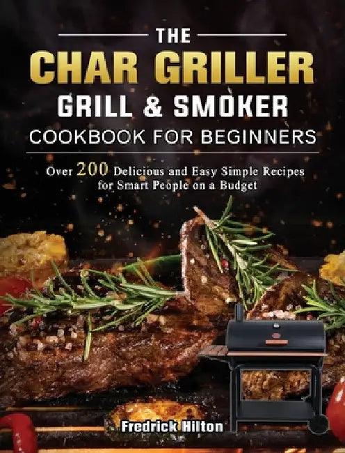 The Char Griller Grill & Smoker Cookbook For Beginners: Over 200 Delicious and Easy Simple Recipes for Smart People on a Budget by Fredrick Hilton