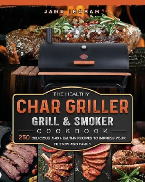 The Healthy Char Griller Grill & Smoker Cookbook: 250 Delicious and Healthy Recipes to Impress Your Friends and Family by Jane Ingram