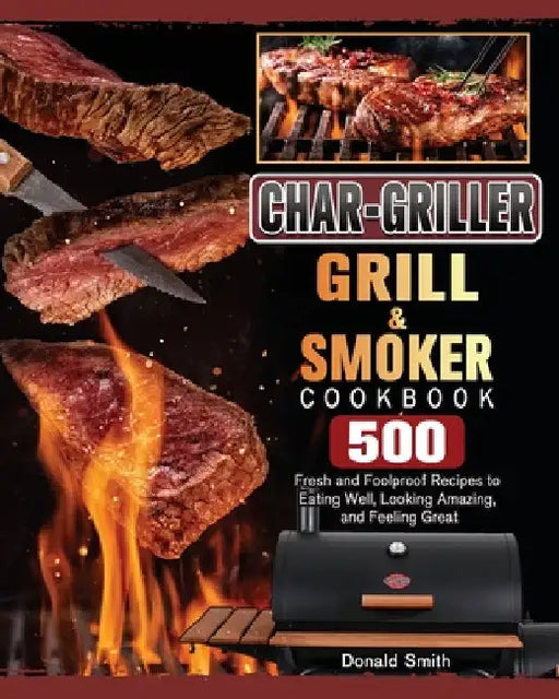 Char-Griller Grill & Smoker Cookbook: 500 Fresh and Foolproof Recipes to Eating Well, Looking Amazing, and Feeling Great by Donald Smith