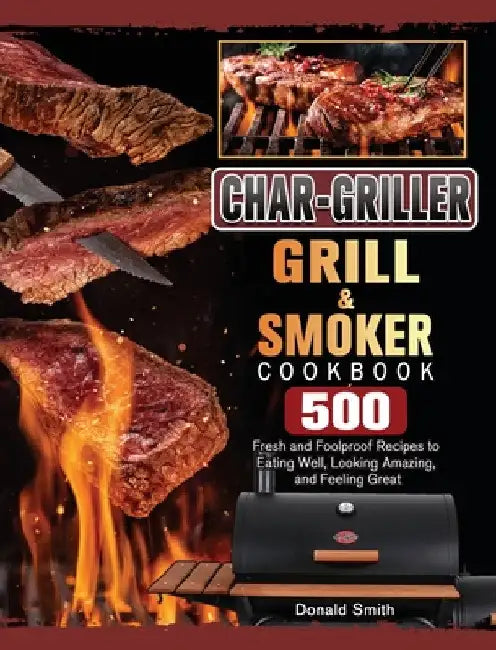 Char-Griller Grill & Smoker Cookbook: 500 Fresh and Foolproof Recipes to Eating Well, Looking Amazing, and Feeling Great by Donald Smith