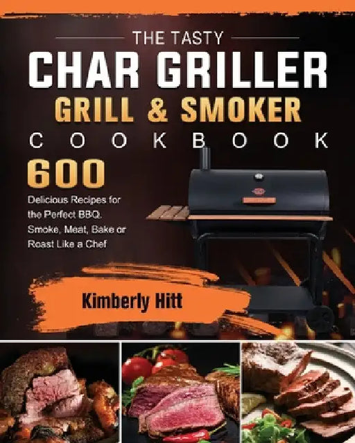 The Tasty Char Griller Grill & Smoker Cookbook: 600 Delicious Recipes for the Perfect BBQ. Smoke, Meat, Bake or Roast Like a Chef by Kimberly Hitt