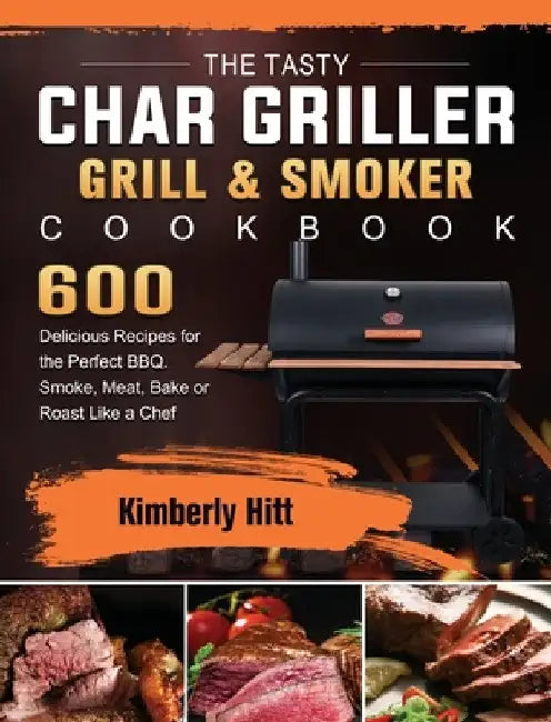 The Tasty Char Griller Grill & Smoker Cookbook: 600 Delicious Recipes for the Perfect BBQ. Smoke, Meat, Bake or Roast Like a Chef by Kimberly Hitt