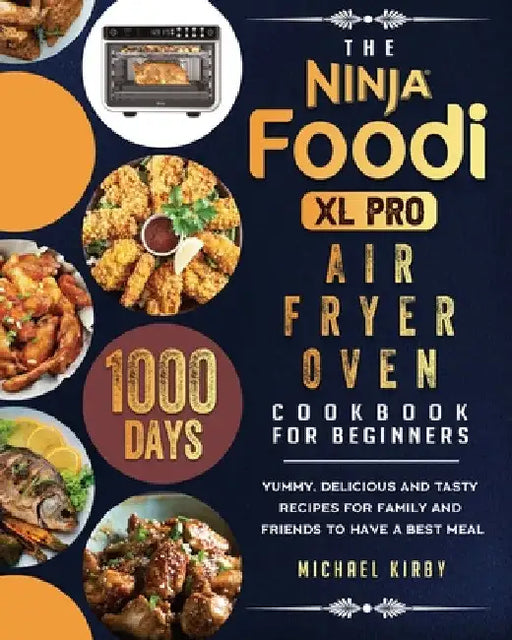 The Ninja Foodi XL Pro Air Fryer Oven Cookbook For Beginners: 1000-Day Yummy, Delicious And Tasty Recipes For Family And Friends To Have A Best Meal by Michael Kirby