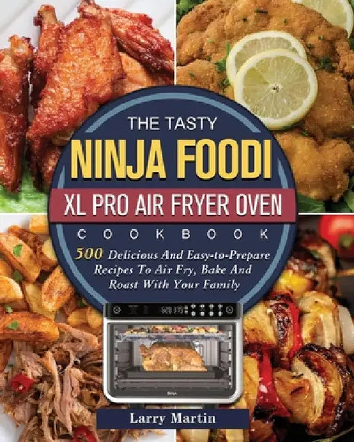 The Tasty Ninja Foodi XL Pro Air Fryer Oven Cookbook: 500 Delicious And Easy-to-Prepare Recipes To Air Fry, Bake And Roast With Your Family by Larry Martin