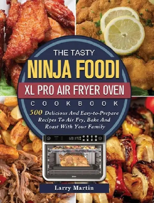 The Tasty Ninja Foodi XL Pro Air Fryer Oven Cookbook: 500 Delicious And Easy-to-Prepare Recipes To Air Fry, Bake And Roast With Your Family by Larry Martin
