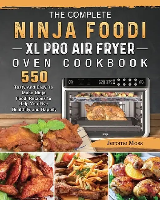 The Complete Ninja Foodi XL Pro Air Fryer Oven Cookbook: 550 Tasty And Easy To Make Ninja Foodi Recipes to Help You Live Healthily and Happily by Jerome Moss