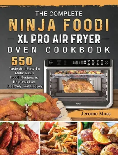The Complete Ninja Foodi XL Pro Air Fryer Oven Cookbook: 550 Tasty And Easy To Make Ninja Foodi Recipes to Help You Live Healthily and Happily by Jerome Moss