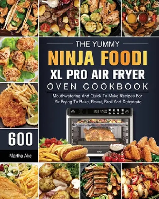 The Yummy Ninja Foodi XL Pro Air Fryer Oven Cookbook: 600 Mouthwatering And Quick To Make Recipes For Air Frying To Bake, Roast, Broil And Dehydrate by Martha Ake