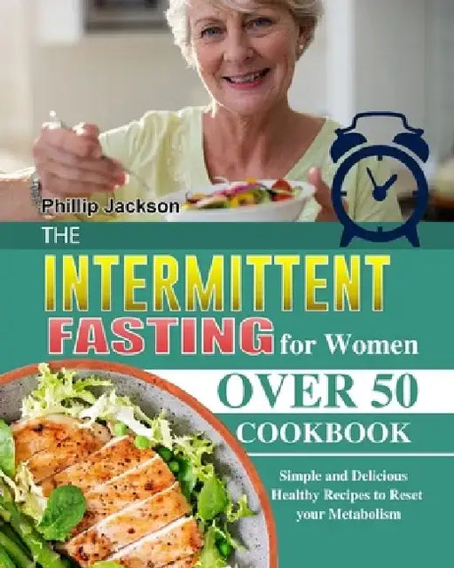 The Intermittent Fasting for Women Over 50 Cookbook: Simple and Delicious Healthy Recipes to Reset your Metabolism by Phillip Jackson