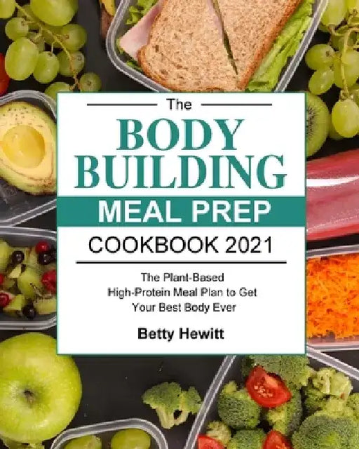 The Bodybuilding Meal Prep Cookbook 2021: The Plant-Based High-Protein Meal Plan to Get Your Best Body Ever by Betty Hewitt