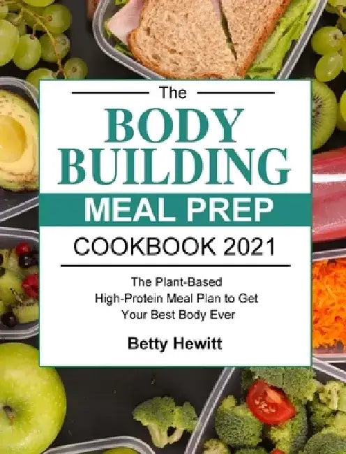 The Bodybuilding Meal Prep Cookbook 2021: The Plant-Based High-Protein Meal Plan to Get Your Best Body Ever by Betty Hewitt