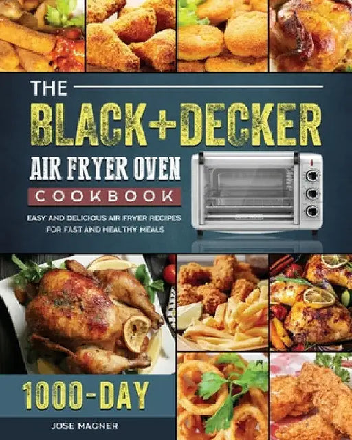 The BLACK+DECKER Air Fryer Oven Cookbook: 1000-Day Easy And Delicious Air Fryer Recipes For Fast And Healthy Meals by Jose Magner