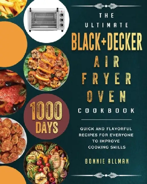 The Ultimate BLACK+DECKER Air Fryer Oven Cookbook: 1000-Day Quick And Flavorful Recipes For Everyone To Improve Cooking Skills by Bonnie Allman