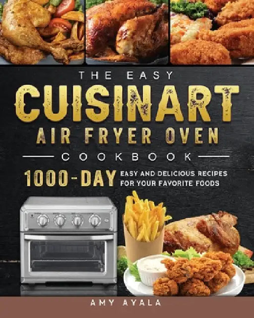 The Easy Cuisinart Air Fryer Oven Cookbook: 1000-Day Easy and Delicious Recipes for Your Favorite Foods by Amy Ayala