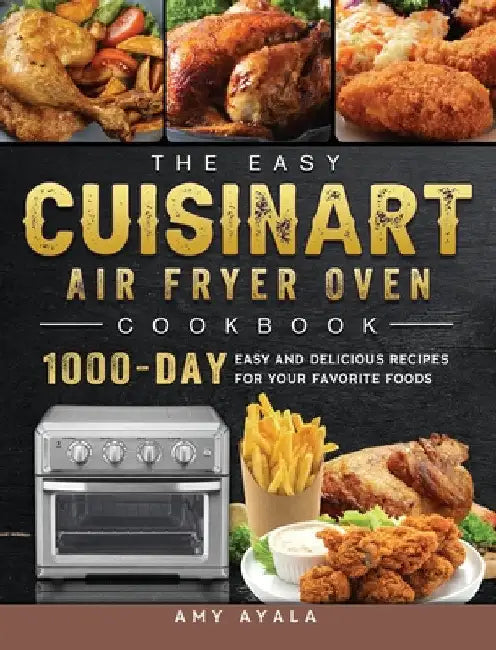 The Easy Cuisinart Air Fryer Oven Cookbook: 1000-Day Easy and Delicious Recipes for Your Favorite Foods by Amy Ayala