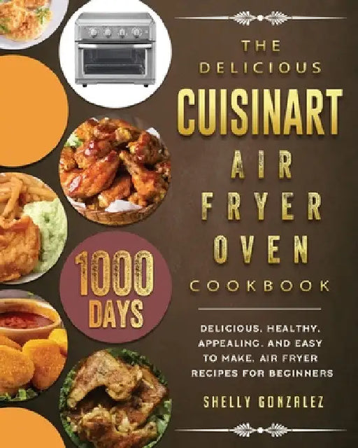 The Delicious Cuisinart Air Fryer Oven Cookbook: 1000-Day Delicious, healthy, appealing, and easy to make, Air Fryer Recipes for beginners by Shelly Gonzalez