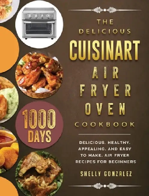 The Delicious Cuisinart Air Fryer Oven Cookbook: 1000-Day Delicious, healthy, appealing, and easy to make, Air Fryer Recipes for beginners by Shelly Gonzalez