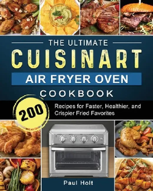 The Ultimate Cuisinart Air Fryer Oven Cookbook: 200 Recipes for Faster, Healthier, and Crispier Fried Favorites by Paul Holt
