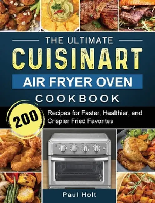 The Ultimate Cuisinart Air Fryer Oven Cookbook: 200 Recipes for Faster, Healthier, and Crispier Fried Favorites by Paul Holt