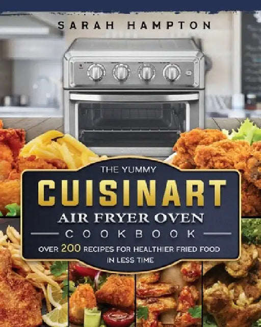 The Yummy Cuisinart Air Fryer Oven Cookbook: Over 200 Recipes for Healthier Fried Food in Less Time by Sarah Hampton