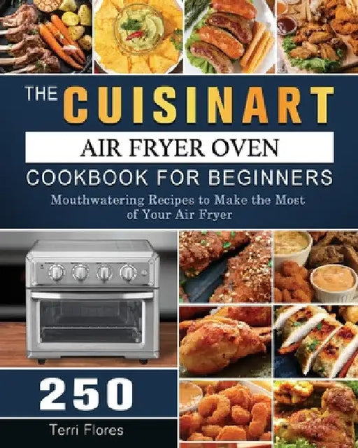 The Cuisinart Air Fryer Oven Cookbook For Beginners: 250 Mouthwatering Recipes to Make the Most of Your Air Fryer by Terri Flores