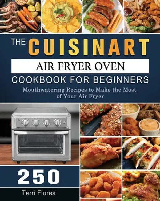 The Cuisinart Air Fryer Oven Cookbook For Beginners: 250 Mouthwatering Recipes to Make the Most of Your Air Fryer by Terri Flores