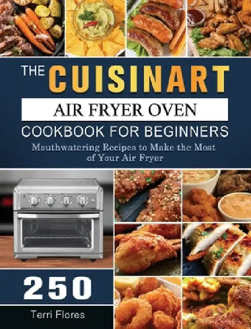The Cuisinart Air Fryer Oven Cookbook For Beginners: 250 Mouthwatering Recipes to Make the Most of Your Air Fryer by Terri Flores